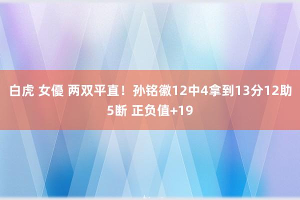 白虎 女優 两双平直！孙铭徽12中4拿到13分12助5断 正负值+19