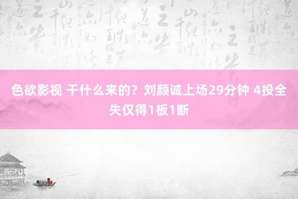 色欲影视 干什么来的？刘颜诚上场29分钟 4投全失仅得1板1断