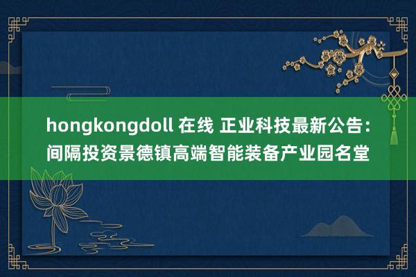 hongkongdoll 在线 正业科技最新公告：间隔投资景德镇高端智能装备产业园名堂