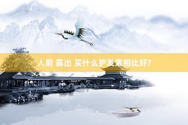 人前 露出 买什么护发素相比好?