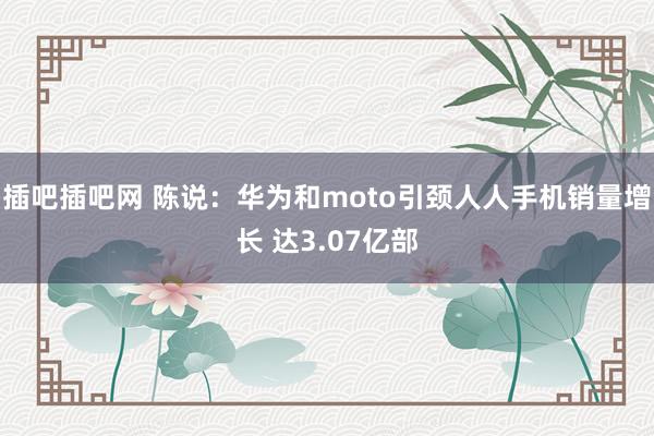 插吧插吧网 陈说：华为和moto引颈人人手机销量增长 达3.07亿部