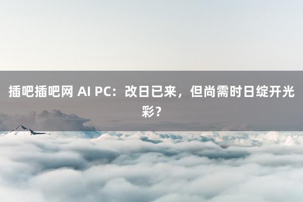 插吧插吧网 AI PC：改日已来，但尚需时日绽开光彩？