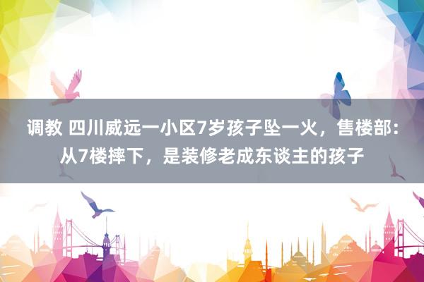 调教 四川威远一小区7岁孩子坠一火，售楼部：从7楼摔下，是装修老成东谈主的孩子